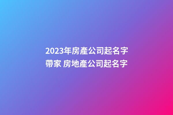 2023年房產公司起名字帶家 房地產公司起名字